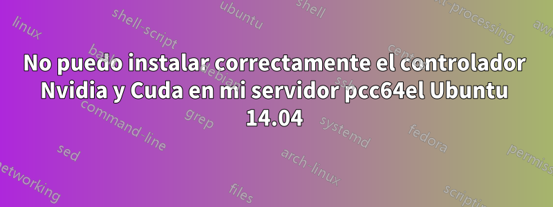 No puedo instalar correctamente el controlador Nvidia y Cuda en mi servidor pcc64el Ubuntu 14.04