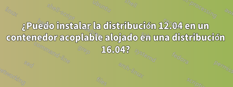 ¿Puedo instalar la distribución 12.04 en un contenedor acoplable alojado en una distribución 16.04?