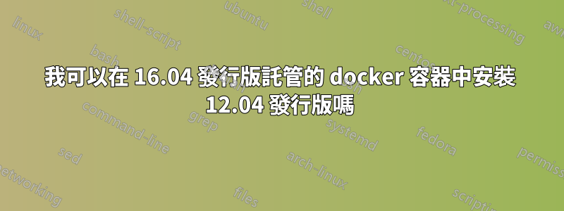 我可以在 16.04 發行版託管的 docker 容器中安裝 12.04 發行版嗎