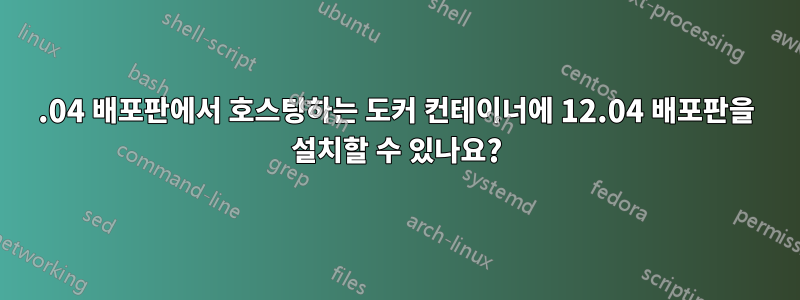 16.04 배포판에서 호스팅하는 도커 컨테이너에 12.04 배포판을 설치할 수 있나요?