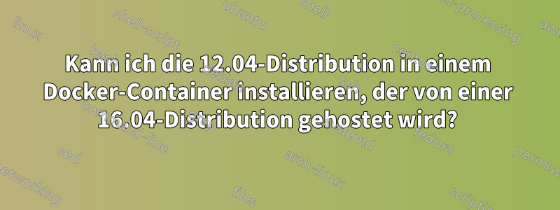 Kann ich die 12.04-Distribution in einem Docker-Container installieren, der von einer 16.04-Distribution gehostet wird?