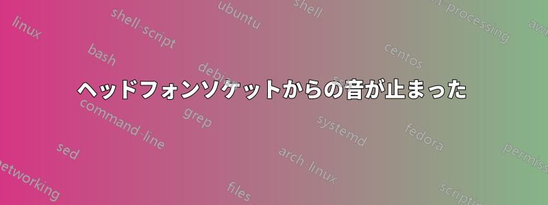 ヘッドフォンソケットからの音が止まった