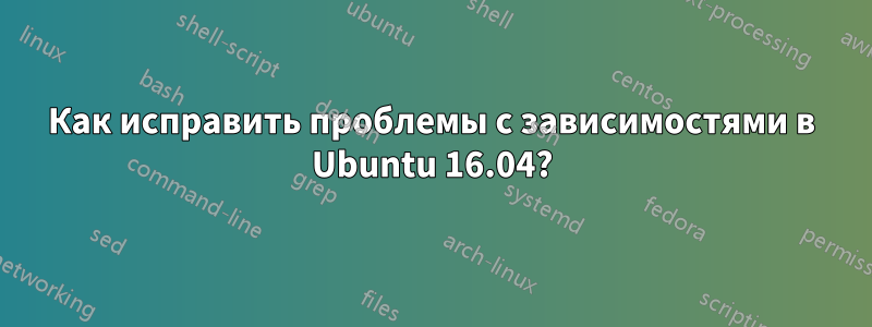 Как исправить проблемы с зависимостями в Ubuntu 16.04?