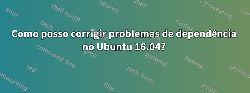 Como posso corrigir problemas de dependência no Ubuntu 16.04?