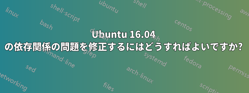 Ubuntu 16.04 の依存関係の問題を修正するにはどうすればよいですか?