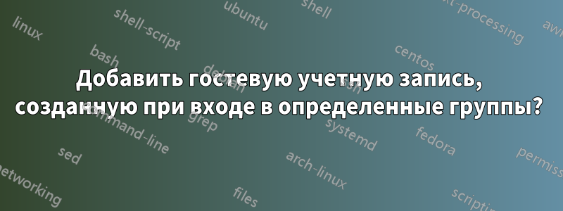 Добавить гостевую учетную запись, созданную при входе в определенные группы?