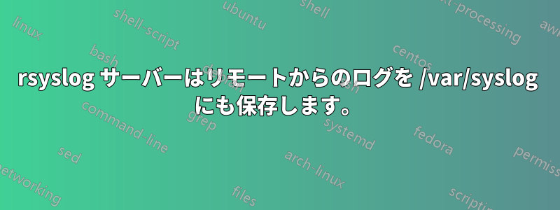 rsyslog サーバーはリモートからのログを /var/syslog にも保存します。