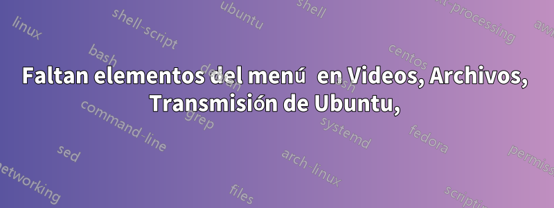 Faltan elementos del menú en Videos, Archivos, Transmisión de Ubuntu,