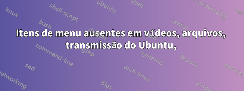 Itens de menu ausentes em vídeos, arquivos, transmissão do Ubuntu,