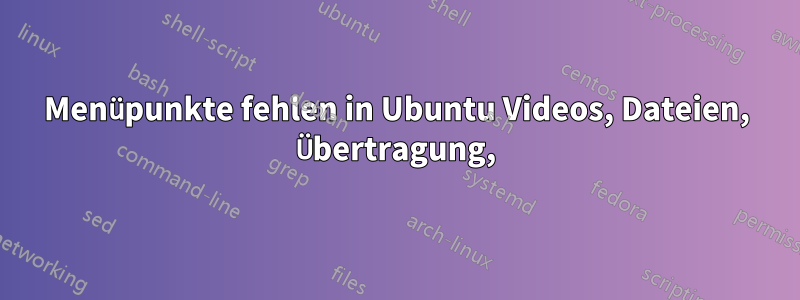 Menüpunkte fehlen in Ubuntu Videos, Dateien, Übertragung,