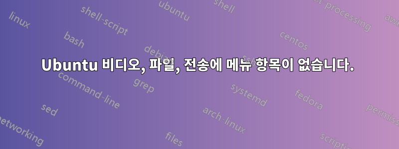 Ubuntu 비디오, 파일, 전송에 메뉴 항목이 없습니다.