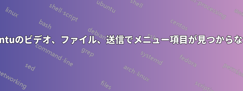 Ubuntuのビデオ、ファイル、送信でメニュー項目が見つからない、