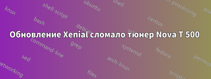 Обновление Xenial сломало тюнер Nova T 500