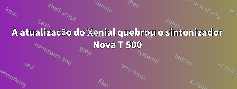 A atualização do Xenial quebrou o sintonizador Nova T 500