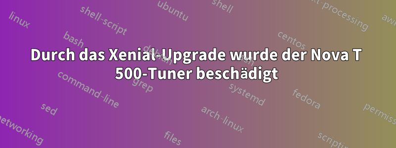 Durch das Xenial-Upgrade wurde der Nova T 500-Tuner beschädigt