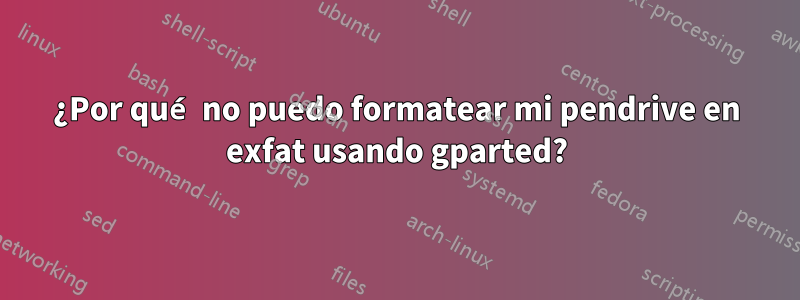 ¿Por qué no puedo formatear mi pendrive en exfat usando gparted?