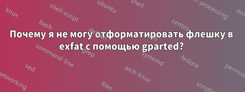 Почему я не могу отформатировать флешку в exfat с помощью gparted?