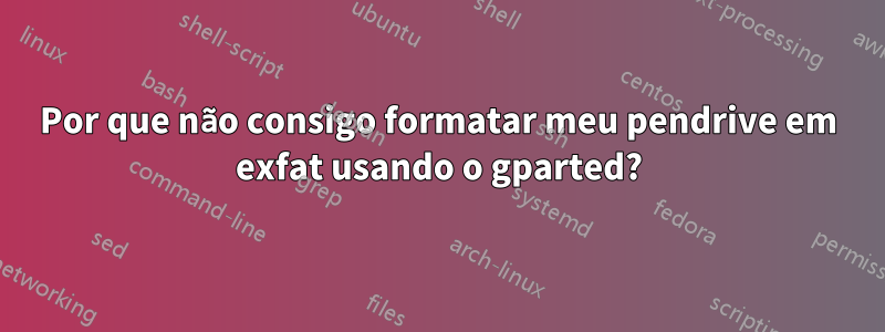 Por que não consigo formatar meu pendrive em exfat usando o gparted?