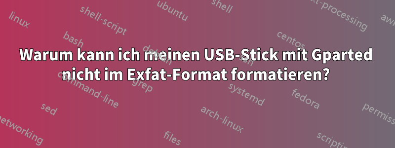 Warum kann ich meinen USB-Stick mit Gparted nicht im Exfat-Format formatieren?