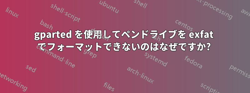 gparted を使用してペンドライブを exfat でフォーマットできないのはなぜですか?