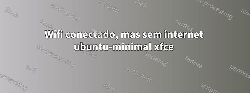 Wifi conectado, mas sem internet ubuntu-minimal xfce