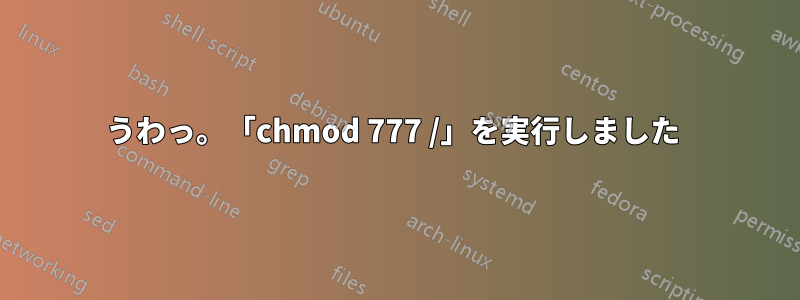 うわっ。「chmod 777 /」を実行しました 