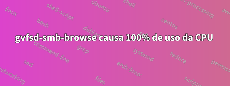 gvfsd-smb-browse causa 100% de uso da CPU