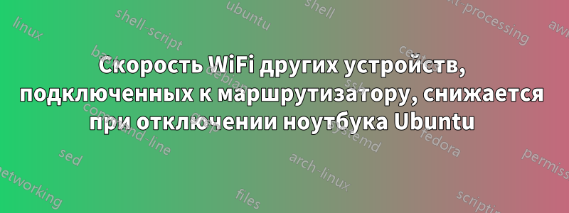 Скорость WiFi других устройств, подключенных к маршрутизатору, снижается при отключении ноутбука Ubuntu