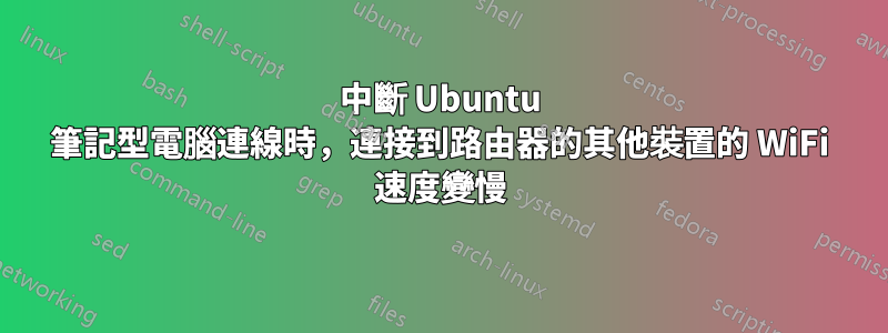 中斷 Ubuntu 筆記型電腦連線時，連接到路由器的其他裝置的 WiFi 速度變慢