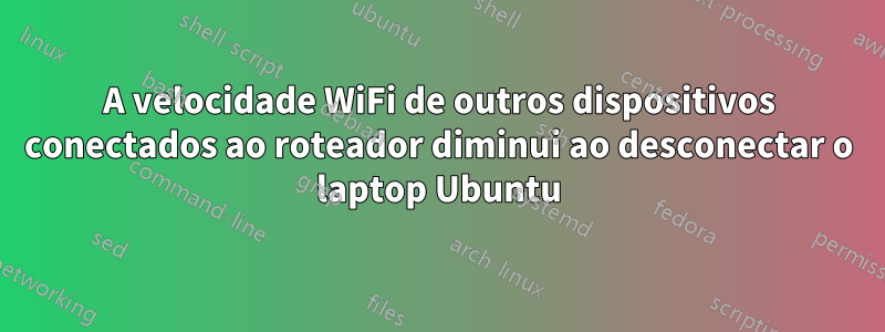 A velocidade WiFi de outros dispositivos conectados ao roteador diminui ao desconectar o laptop Ubuntu