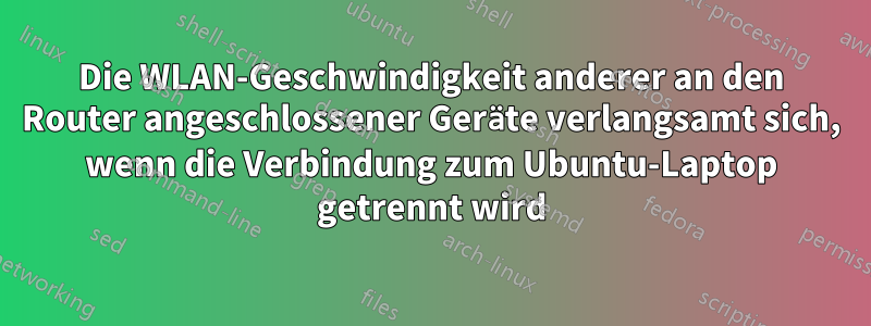 Die WLAN-Geschwindigkeit anderer an den Router angeschlossener Geräte verlangsamt sich, wenn die Verbindung zum Ubuntu-Laptop getrennt wird