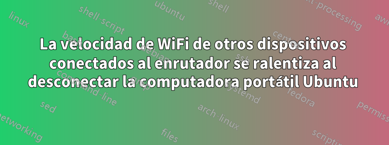 La velocidad de WiFi de otros dispositivos conectados al enrutador se ralentiza al desconectar la computadora portátil Ubuntu