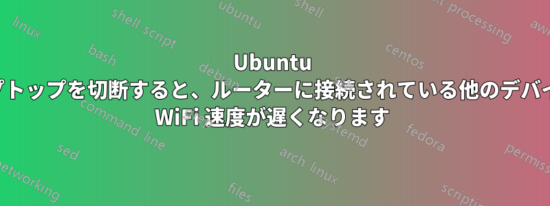 Ubuntu ラップトップを切断すると、ルーターに接続されている他のデバイスの WiFi 速度が遅くなります