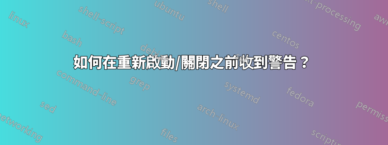 如何在重新啟動/關閉之前收到警告？