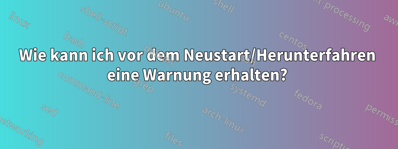 Wie kann ich vor dem Neustart/Herunterfahren eine Warnung erhalten?