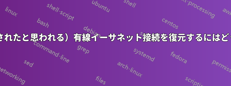 壊れた（名前が変更されたと思われる）有線イーサネット接続を復元するにはどうすればよいですか?