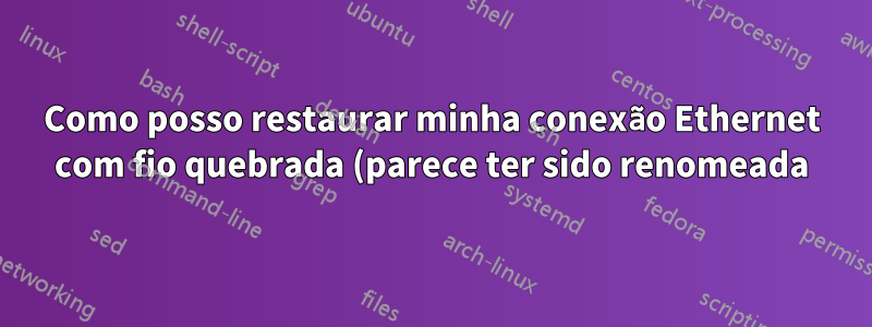 Como posso restaurar minha conexão Ethernet com fio quebrada (parece ter sido renomeada)?