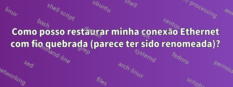 Como posso restaurar minha conexão Ethernet com fio quebrada (parece ter sido renomeada)?