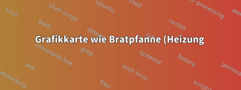 Grafikkarte wie Bratpfanne (Heizung)