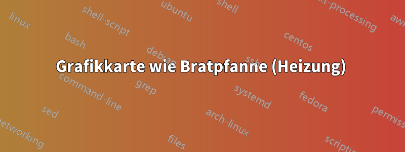 Grafikkarte wie Bratpfanne (Heizung)