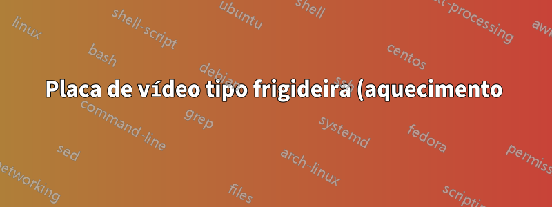 Placa de vídeo tipo frigideira (aquecimento)