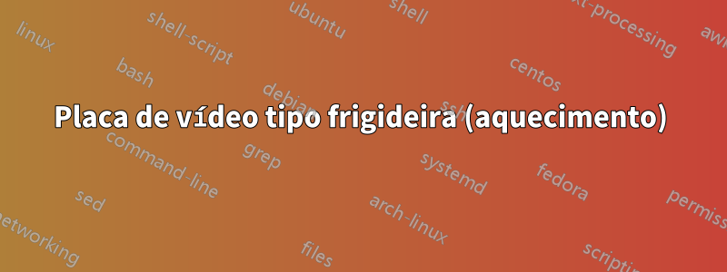 Placa de vídeo tipo frigideira (aquecimento)