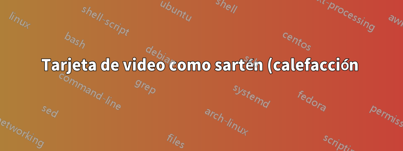 Tarjeta de video como sartén (calefacción)
