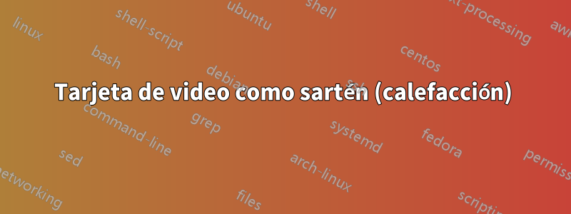 Tarjeta de video como sartén (calefacción)