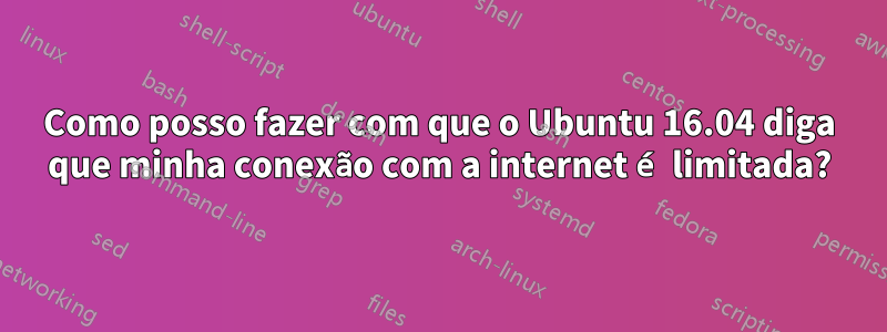 Como posso fazer com que o Ubuntu 16.04 diga que minha conexão com a internet é limitada?