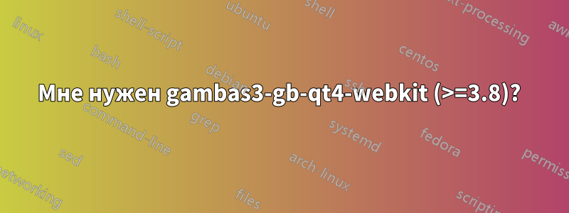 Мне нужен gambas3-gb-qt4-webkit (>=3.8)? 