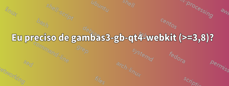 Eu preciso de gambas3-gb-qt4-webkit (>=3,8)? 