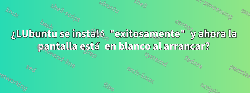 ¿LUbuntu se instaló "exitosamente" y ahora la pantalla está en blanco al arrancar?