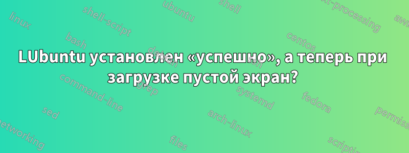 LUbuntu установлен «успешно», а теперь при загрузке пустой экран?