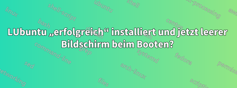 LUbuntu „erfolgreich“ installiert und jetzt leerer Bildschirm beim Booten?